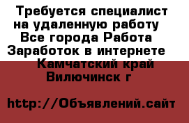 Требуется специалист на удаленную работу - Все города Работа » Заработок в интернете   . Камчатский край,Вилючинск г.